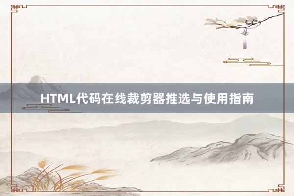 HTML代码在线裁剪器推选与使用指南